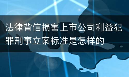 法律背信损害上市公司利益犯罪刑事立案标准是怎样的