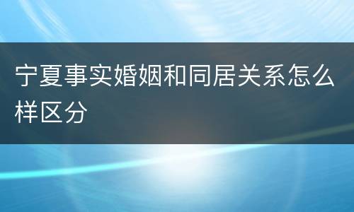 宁夏事实婚姻和同居关系怎么样区分