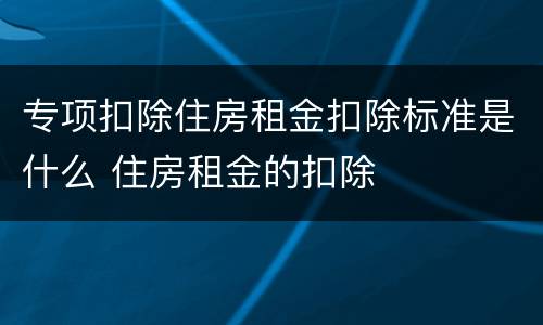 专项扣除住房租金扣除标准是什么 住房租金的扣除