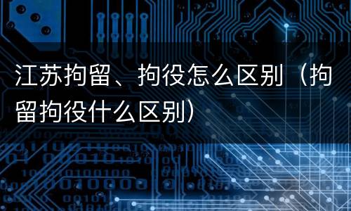 江苏拘留、拘役怎么区别（拘留拘役什么区别）
