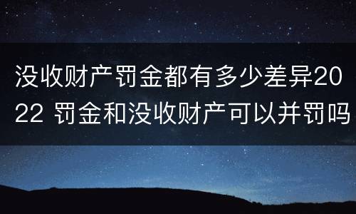 没收财产罚金都有多少差异2022 罚金和没收财产可以并罚吗