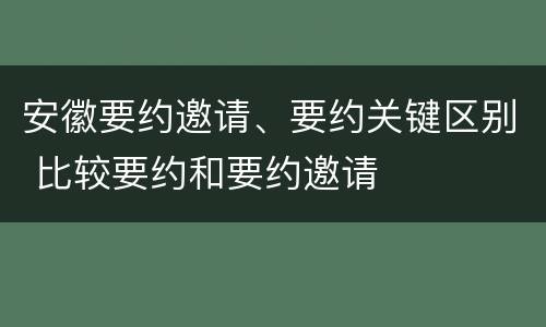 安徽要约邀请、要约关键区别 比较要约和要约邀请