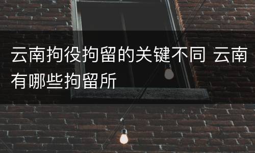云南拘役拘留的关键不同 云南有哪些拘留所