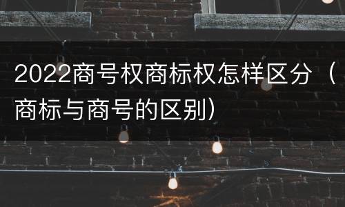 2022商号权商标权怎样区分（商标与商号的区别）