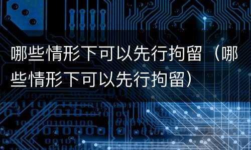 哪些情形下可以先行拘留（哪些情形下可以先行拘留）
