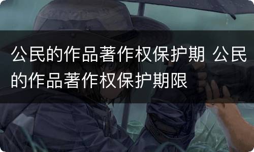 公民的作品著作权保护期 公民的作品著作权保护期限