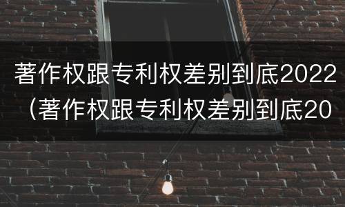 著作权跟专利权差别到底2022（著作权跟专利权差别到底2022年）
