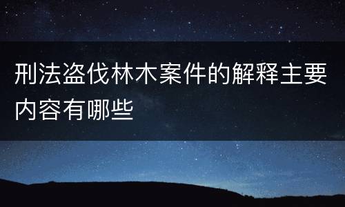 刑法盗伐林木案件的解释主要内容有哪些