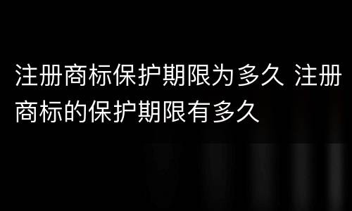注册商标保护期限为多久 注册商标的保护期限有多久