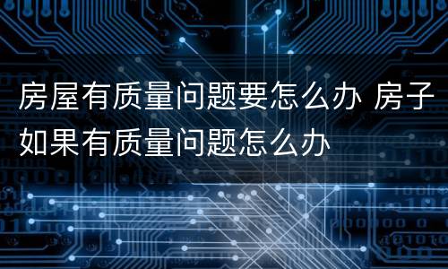 房屋有质量问题要怎么办 房子如果有质量问题怎么办