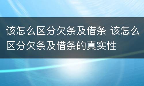 该怎么区分欠条及借条 该怎么区分欠条及借条的真实性