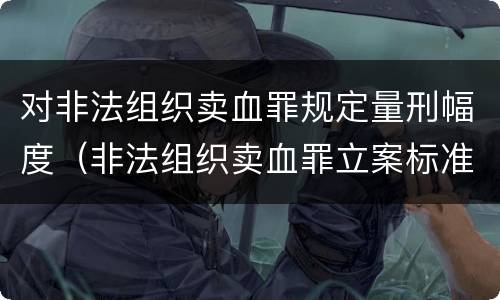 对非法组织卖血罪规定量刑幅度（非法组织卖血罪立案标准）