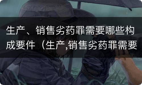 生产、销售劣药罪需要哪些构成要件（生产,销售劣药罪需要哪些构成要件）
