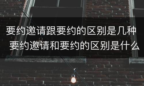 要约邀请跟要约的区别是几种 要约邀请和要约的区别是什么