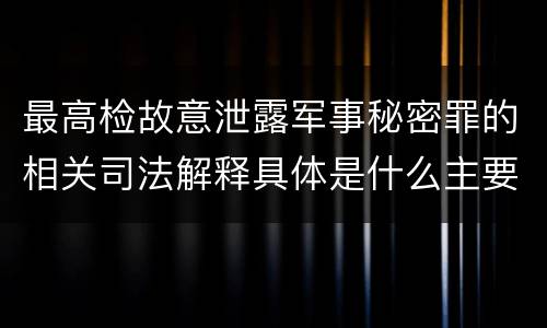 最高检故意泄露军事秘密罪的相关司法解释具体是什么主要规定