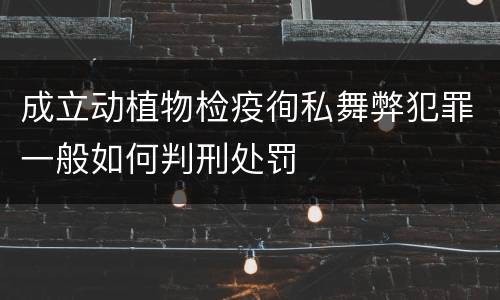 成立动植物检疫徇私舞弊犯罪一般如何判刑处罚