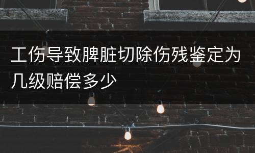 工伤导致脾脏切除伤残鉴定为几级赔偿多少
