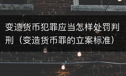 变造货币犯罪应当怎样处罚判刑（变造货币罪的立案标准）