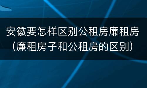 安徽要怎样区别公租房廉租房（廉租房子和公租房的区别）