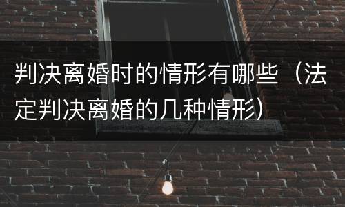 判决离婚时的情形有哪些（法定判决离婚的几种情形）