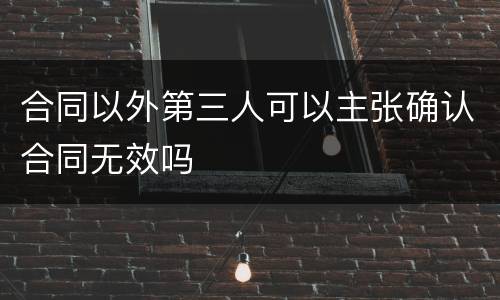 合同以外第三人可以主张确认合同无效吗