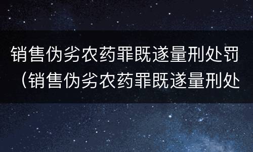 销售伪劣农药罪既遂量刑处罚（销售伪劣农药罪既遂量刑处罚依据）
