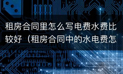 租房合同里怎么写电费水费比较好（租房合同中的水电费怎么写）