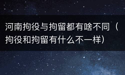 河南拘役与拘留都有啥不同（拘役和拘留有什么不一样）