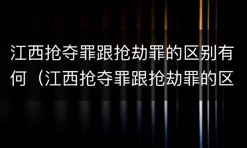 江西抢夺罪跟抢劫罪的区别有何（江西抢夺罪跟抢劫罪的区别有何联系）