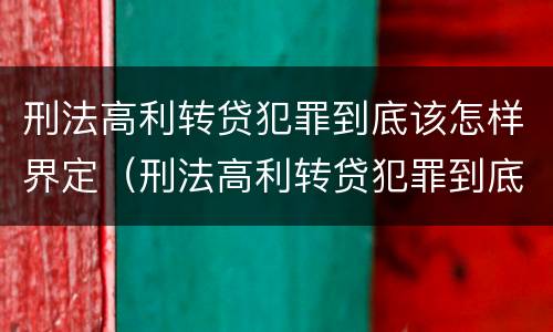 刑法高利转贷犯罪到底该怎样界定（刑法高利转贷犯罪到底该怎样界定呢）