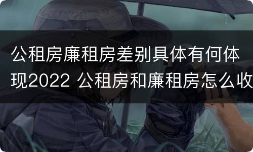 公租房廉租房差别具体有何体现2022 公租房和廉租房怎么收费