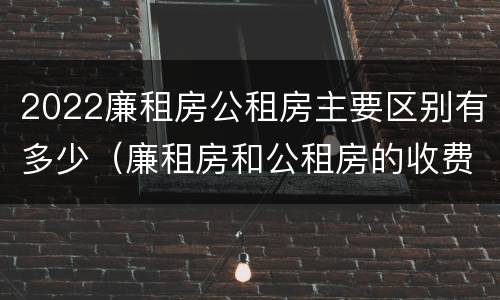 2022廉租房公租房主要区别有多少（廉租房和公租房的收费标准）