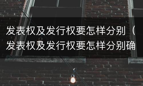 发表权及发行权要怎样分别（发表权及发行权要怎样分别确认）