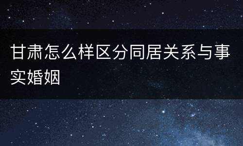 甘肃怎么样区分同居关系与事实婚姻