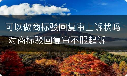 可以做商标驳回复审上诉状吗 对商标驳回复审不服起诉