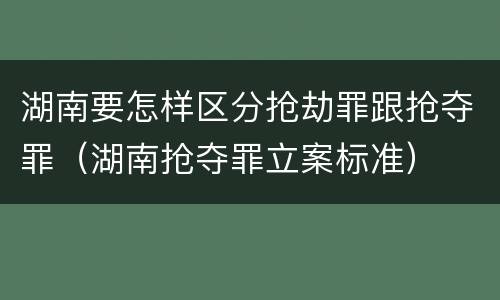 湖南要怎样区分抢劫罪跟抢夺罪（湖南抢夺罪立案标准）