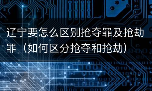 辽宁要怎么区别抢夺罪及抢劫罪（如何区分抢夺和抢劫）