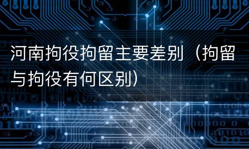 河南拘役拘留主要差别（拘留与拘役有何区别）