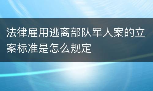 法律雇用逃离部队军人案的立案标准是怎么规定