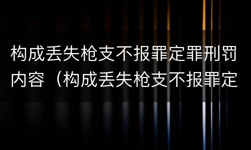 构成丢失枪支不报罪定罪刑罚内容（构成丢失枪支不报罪定罪刑罚内容是）