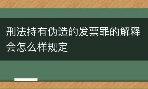 刑法持有伪造的发票罪的解释会怎么样规定