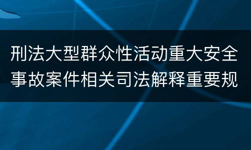 刑法大型群众性活动重大安全事故案件相关司法解释重要规定包括什么