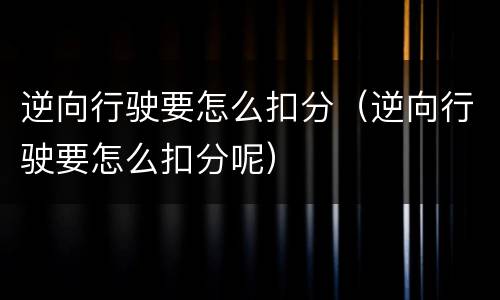 逆向行驶要怎么扣分（逆向行驶要怎么扣分呢）