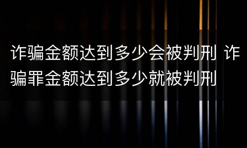诈骗金额达到多少会被判刑 诈骗罪金额达到多少就被判刑