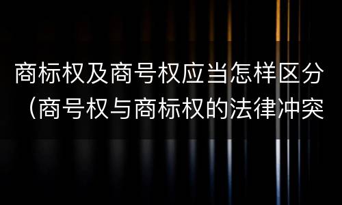 商标权及商号权应当怎样区分（商号权与商标权的法律冲突与解决）