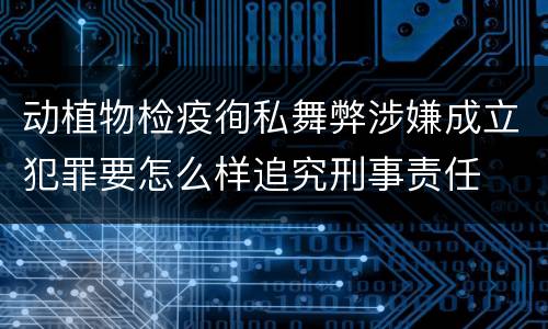 动植物检疫徇私舞弊涉嫌成立犯罪要怎么样追究刑事责任 动植物检疫徇私舞弊涉嫌成立犯罪要怎么样追究刑事责任