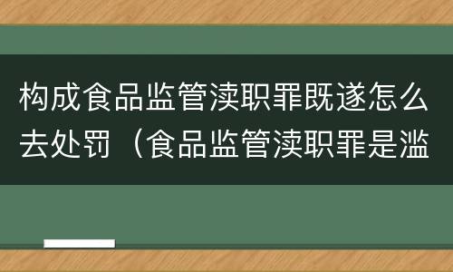 构成食品监管渎职罪既遂怎么去处罚(食品监管渎职罪是滥用职权犯罪吗) 构成食品监管渎职罪既遂怎么去处罚(食品监管渎职罪是滥用职权犯罪吗)