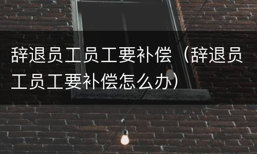 辞退员工员工要补偿（辞退员工员工要补偿怎么办）