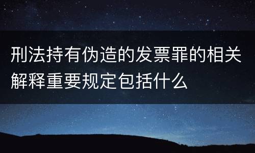 刑法持有伪造的发票罪的相关解释重要规定包括什么