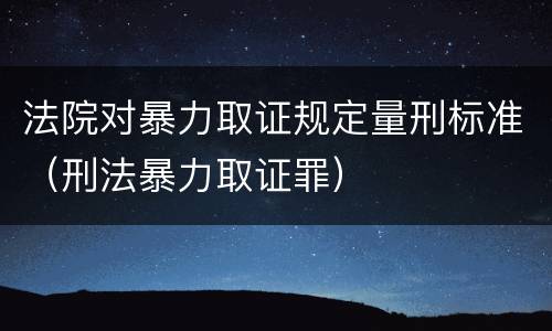 法院对暴力取证规定量刑标准（刑法暴力取证罪）